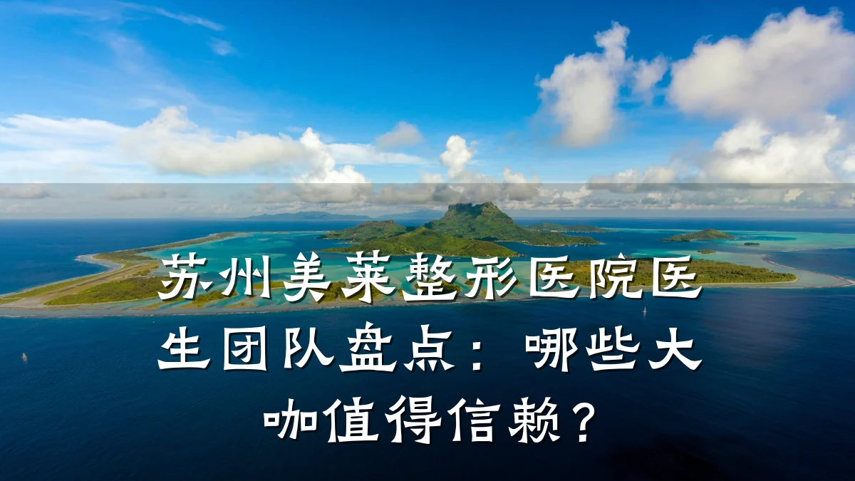 苏州美莱整形医院医生团队盘点：哪些大咖值得信赖？