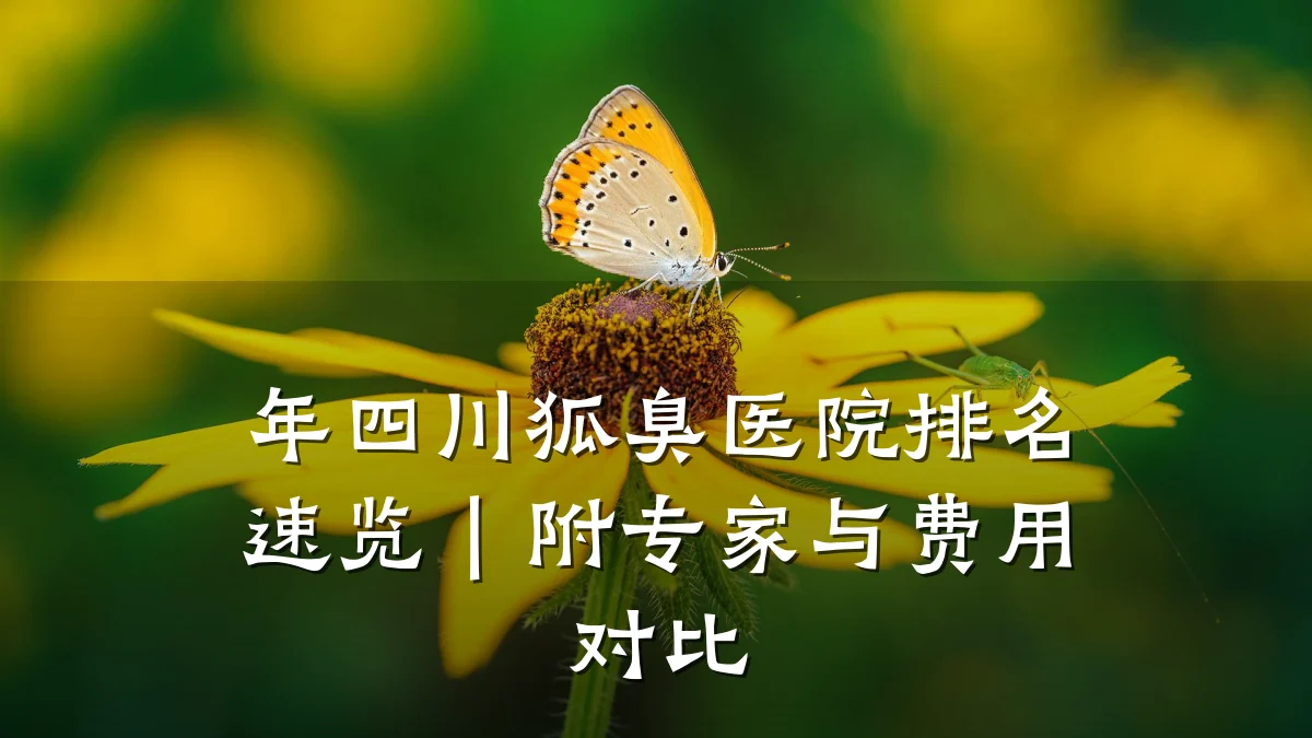 年四川狐臭医院排名速览｜附专家与费用对比