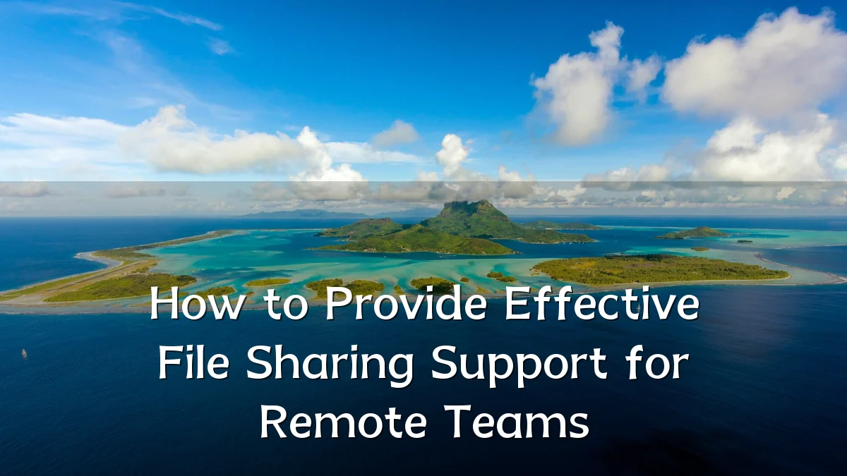 How to Provide Effective File Sharing Support for Remote Teams