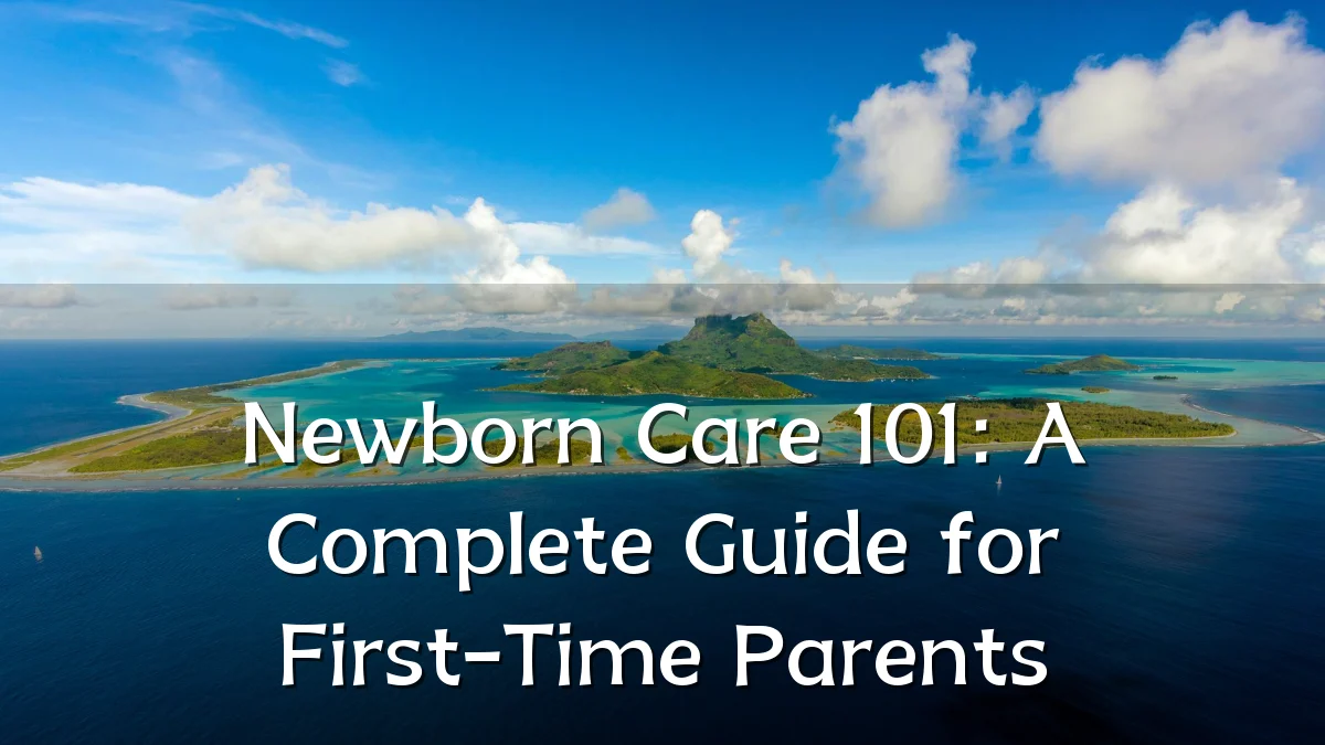 Newborn Care 101: A Complete Guide for First-Time Parents