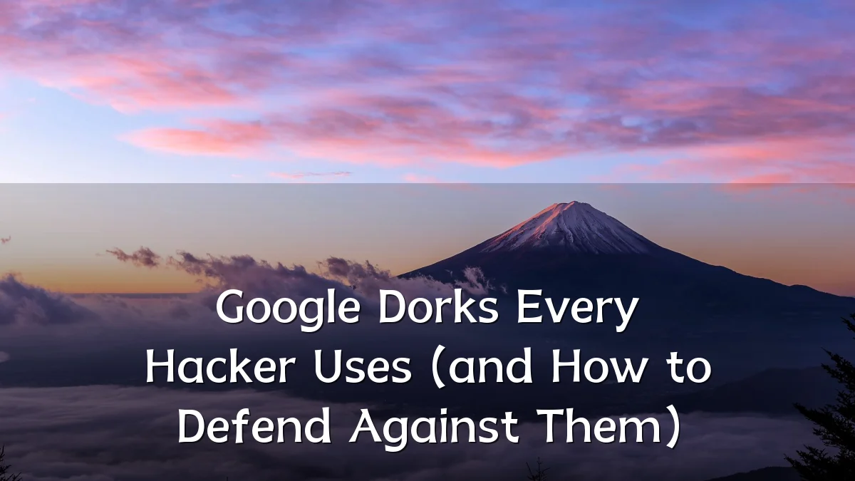 Google Dorks Every Hacker Uses (and How to Defend Against Them)