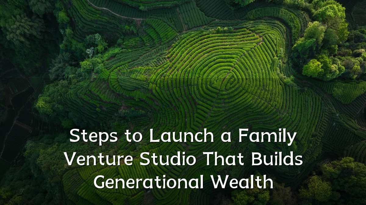 Steps to Launch a Family Venture Studio That Builds Generational Wealth
