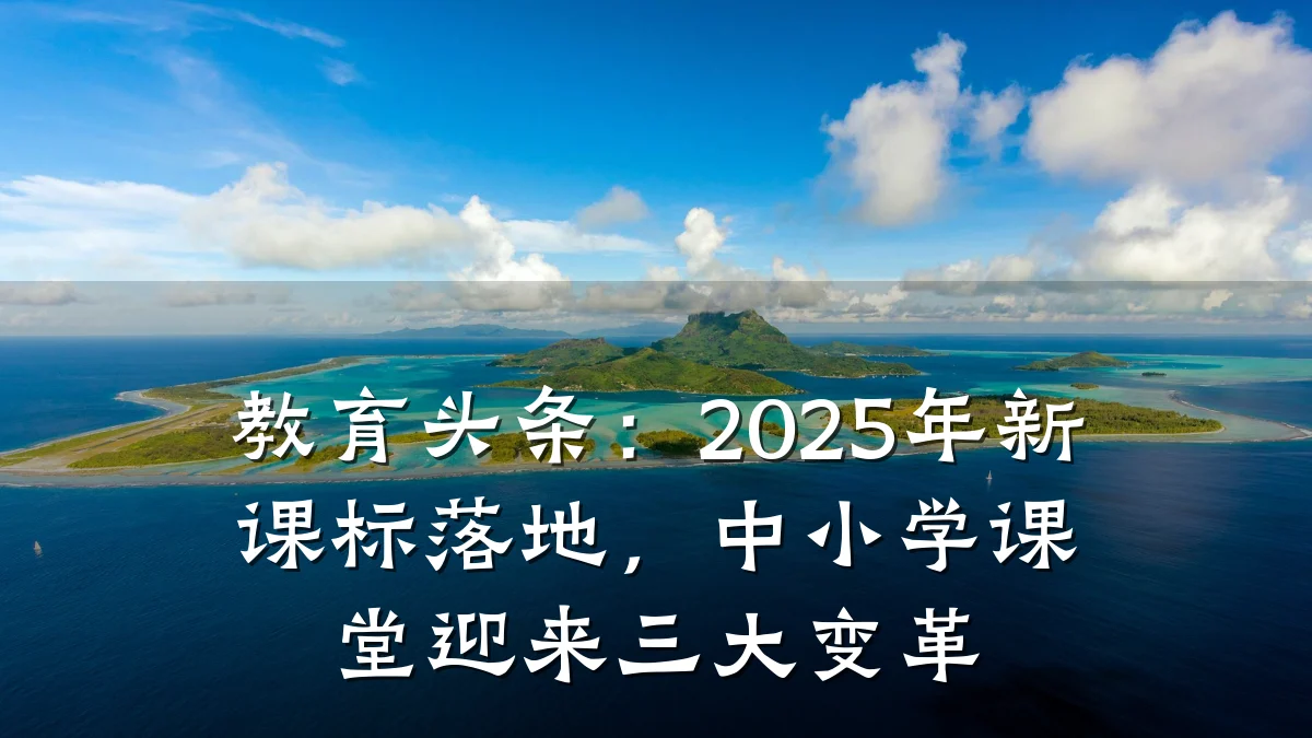 教育头条：2025年新课标落地，中小学课堂迎来三大变革