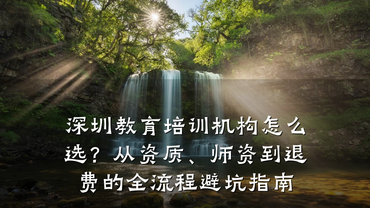 深圳教育培训机构怎么选?从资质、师资到退费的全流程避坑指南