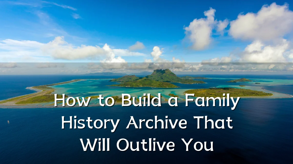 How to Build a Family History Archive That Will Outlive You