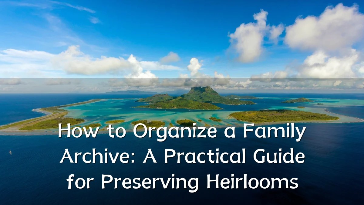 How to Organize a Family Archive: A Practical Guide for Preserving Heirlooms