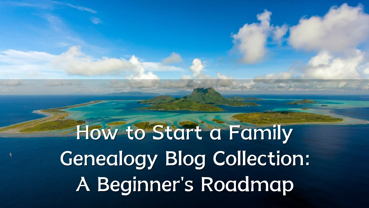 How to Start a Family Genealogy Blog Collection: A Beginner's Roadmap