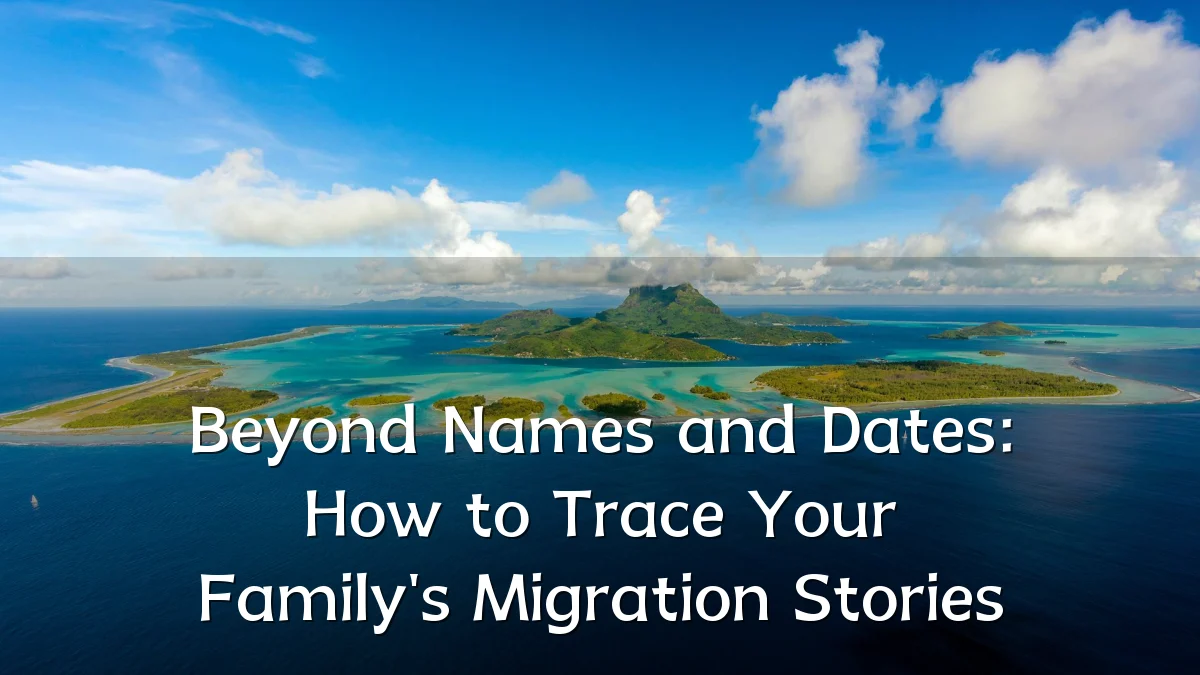 Beyond Names and Dates: How to Trace Your Family's Migration Stories