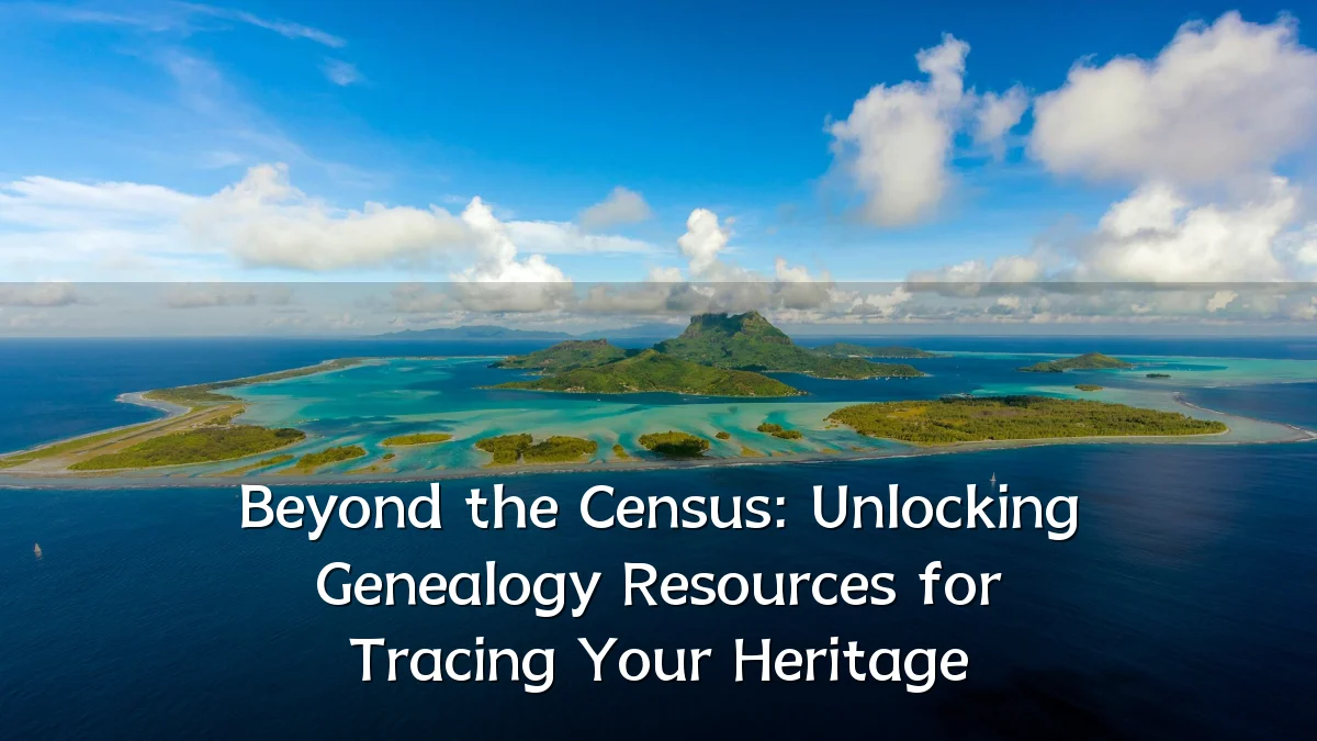 Beyond the Census: Unlocking Genealogy Resources for Tracing Your Heritage